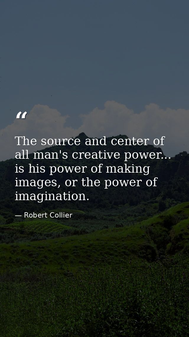 The source and center of all man's creative power... is his power of making images, or the power of imagination. — Robert Collier