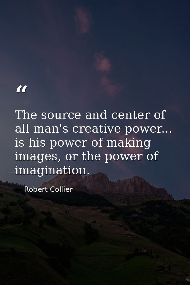 The source and center of all man's creative power... is his power of making images, or the power of imagination. — Robert Collier