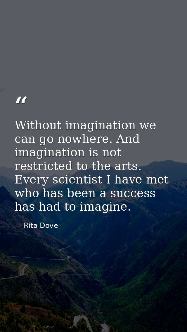 Without imagination we can go nowhere. And imagination is not restricted to the arts. Every scientist I have met who has — Rita Dove