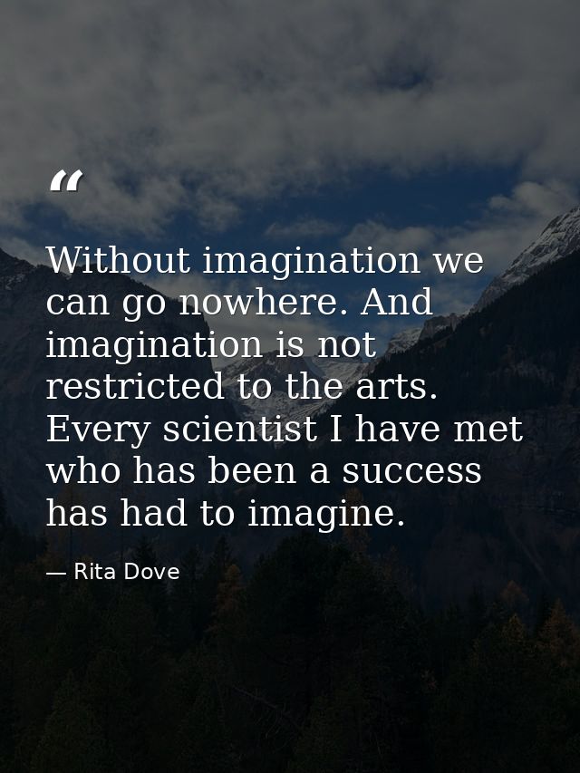 Without imagination we can go nowhere. And imagination is not restricted to the arts. Every scientist I have met who has — Rita Dove