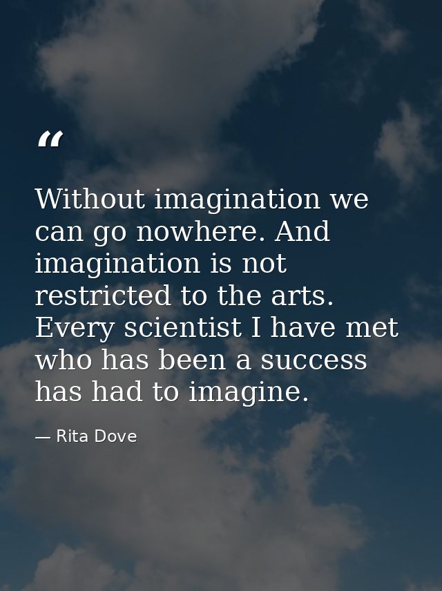Without imagination we can go nowhere. And imagination is not restricted to the arts. Every scientist I have met who has — Rita Dove