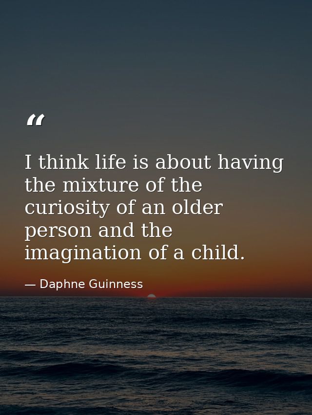 I think life is about having the mixture of the curiosity of an older person and the imagination of a child. — Daphne Guinness
