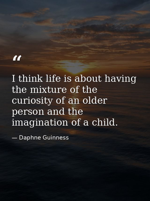 I think life is about having the mixture of the curiosity of an older person and the imagination of a child. — Daphne Guinness