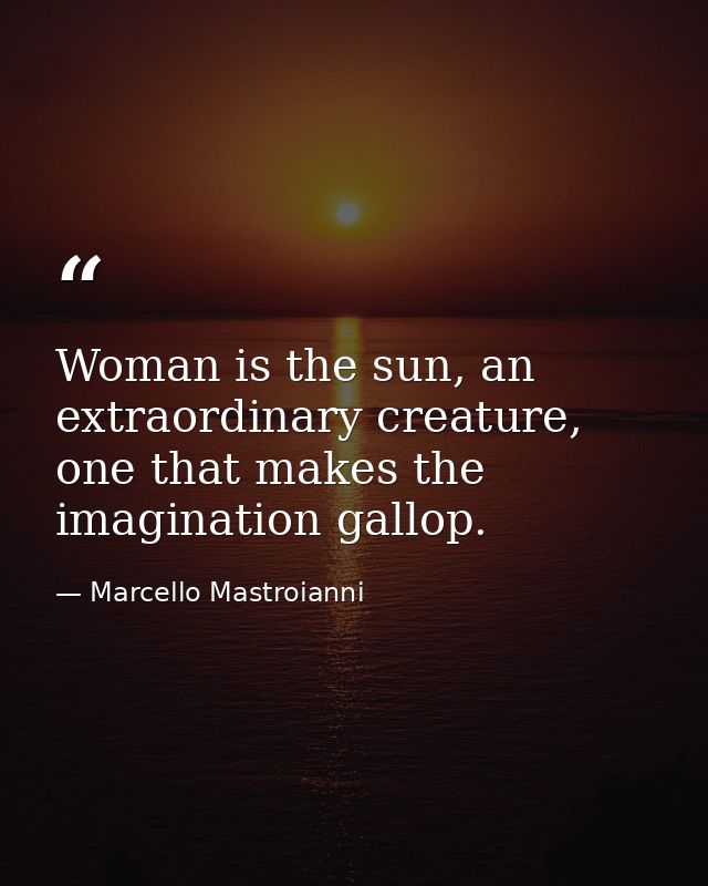 Woman is the sun, an extraordinary creature, one that makes the imagination gallop. — Marcello Mastroianni