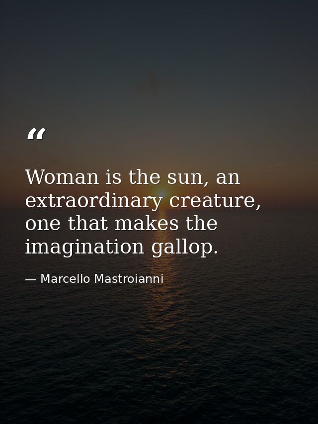 Woman is the sun, an extraordinary creature, one that makes the imagination gallop. — Marcello Mastroianni