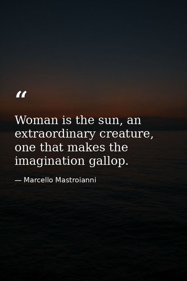Woman is the sun, an extraordinary creature, one that makes the imagination gallop. — Marcello Mastroianni