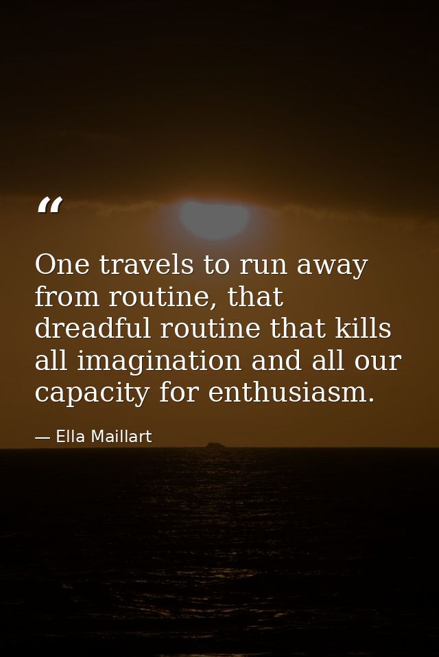 One travels to run away from routine, that dreadful routine that kills all imagination and all our capacity for enthusia — Ella Maillart