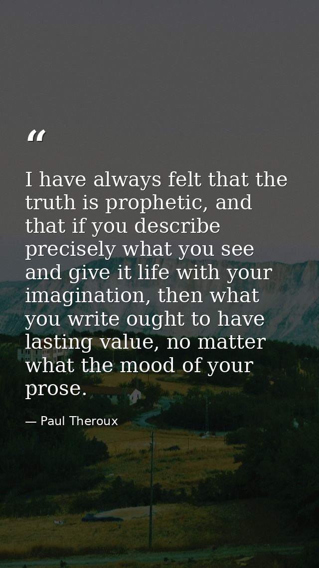 I have always felt that the truth is prophetic, and that if you describe precisely what you see and give it life with yo — Paul Theroux