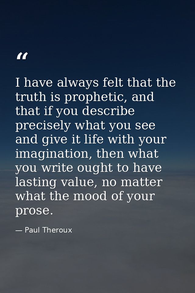 I have always felt that the truth is prophetic, and that if you describe precisely what you see and give it life with yo — Paul Theroux