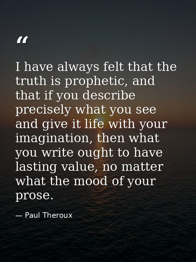 I have always felt that the truth is prophetic, and that if you describe precisely what you see and give it life with yo — Paul Theroux