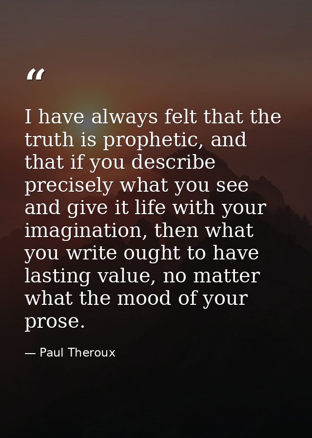 I have always felt that the truth is prophetic, and that if you describe precisely what you see and give it life with yo — Paul Theroux