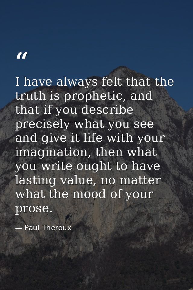 I have always felt that the truth is prophetic, and that if you describe precisely what you see and give it life with yo — Paul Theroux