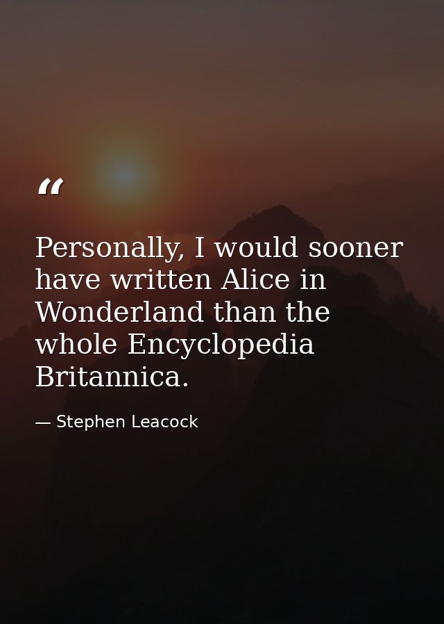 Personally, I would sooner have written Alice in Wonderland than the whole Encyclopedia Britannica. — Stephen Leacock