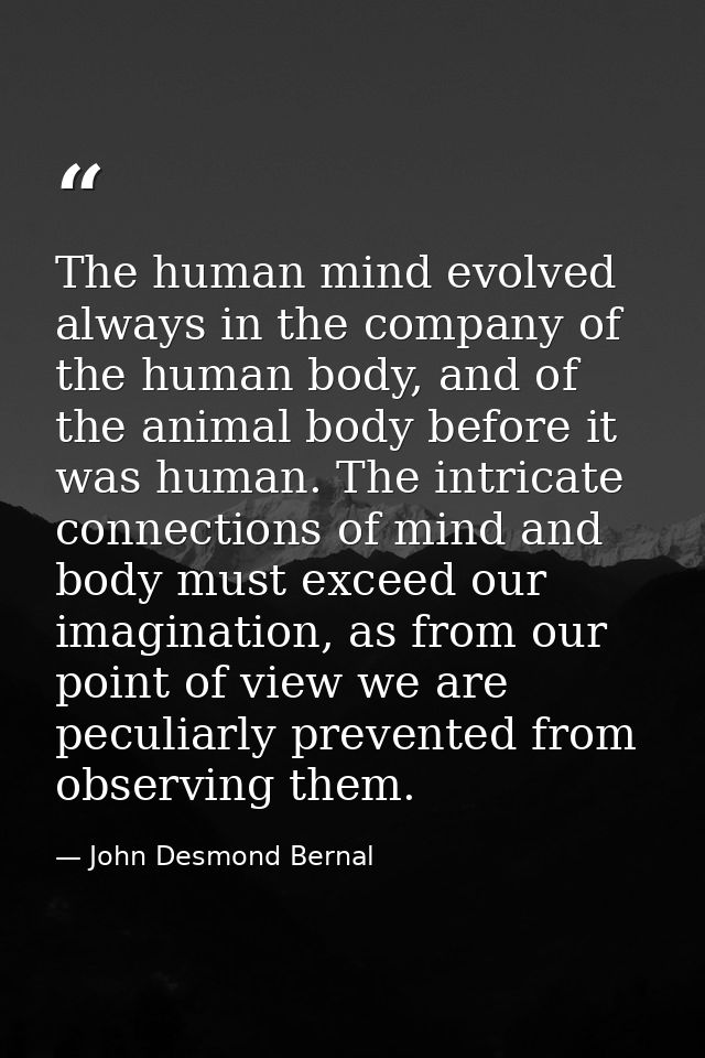 The human mind evolved always in the company of the human body, and of the animal body before it was human. The intricat — John Desmond Bernal