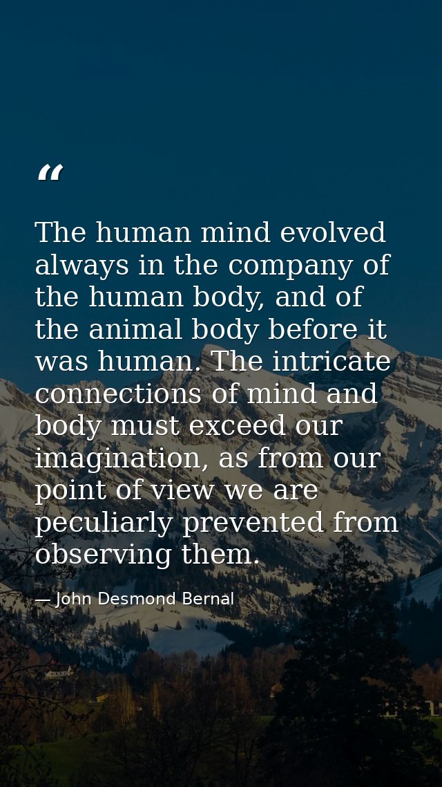The human mind evolved always in the company of the human body, and of the animal body before it was human. The intricat — John Desmond Bernal