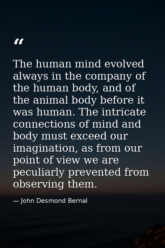 The human mind evolved always in the company of the human body, and of the animal body before it was human. The intricat — John Desmond Bernal