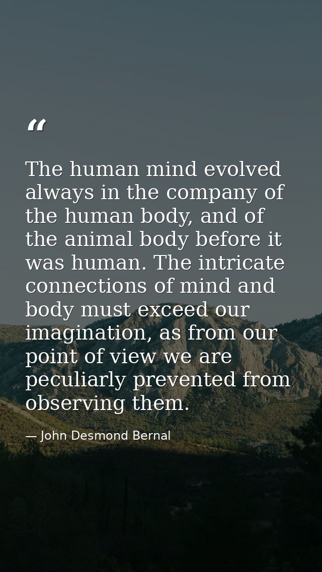 The human mind evolved always in the company of the human body, and of the animal body before it was human. The intricat — John Desmond Bernal