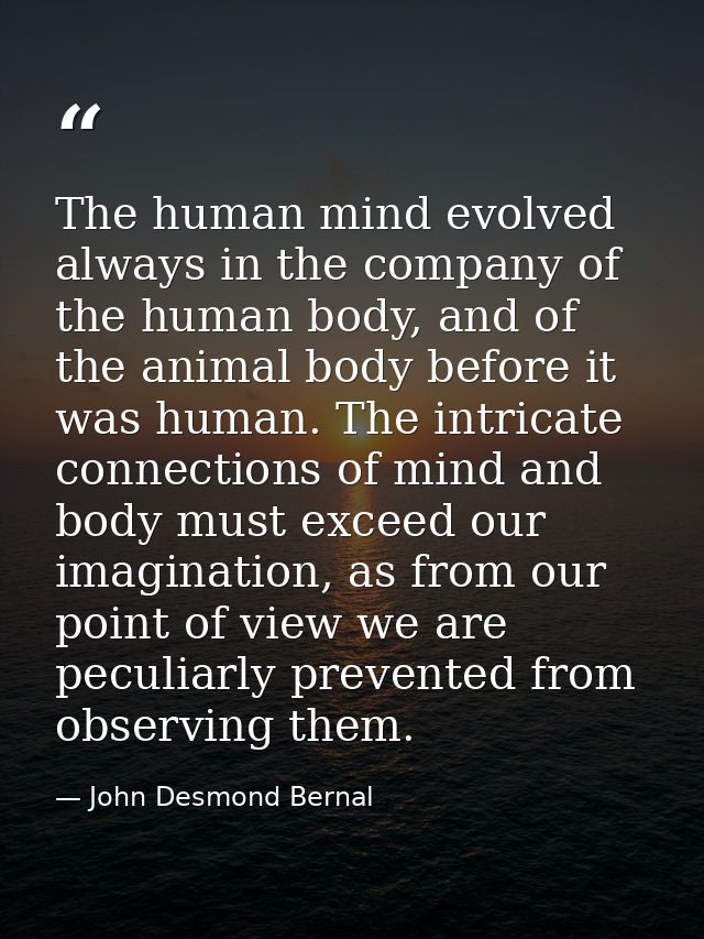The human mind evolved always in the company of the human body, and of the animal body before it was human. The intricat — John Desmond Bernal