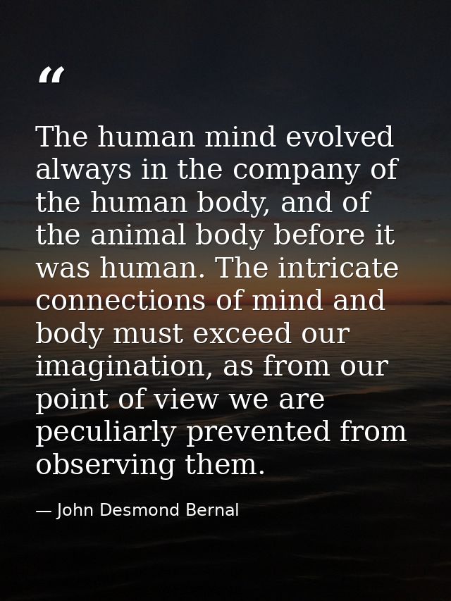 The human mind evolved always in the company of the human body, and of the animal body before it was human. The intricat — John Desmond Bernal
