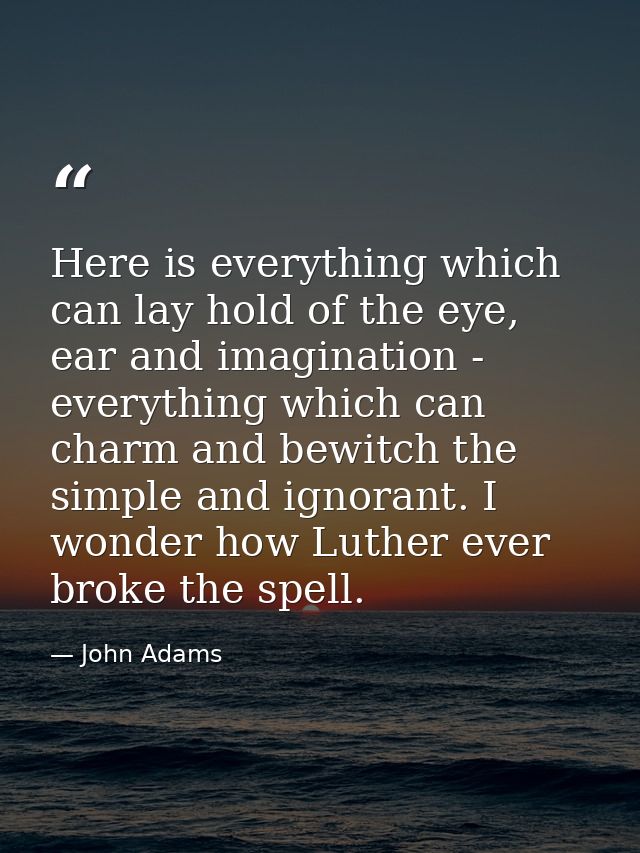 Here is everything which can lay hold of the eye, ear and imagination - everything which can charm and bewitch the simpl — John Adams