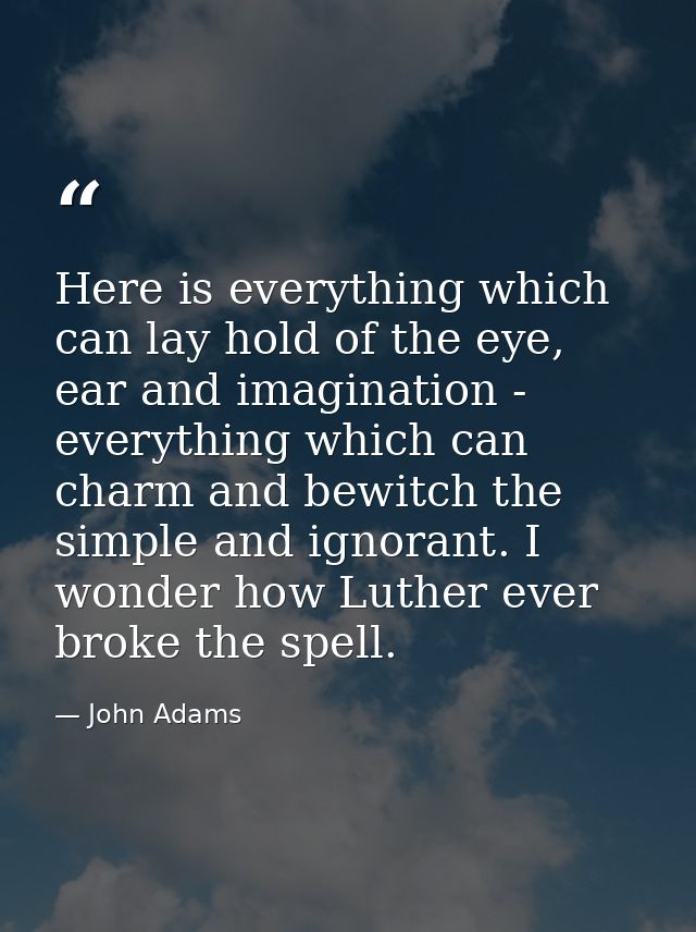 Here is everything which can lay hold of the eye, ear and imagination - everything which can charm and bewitch the simpl — John Adams