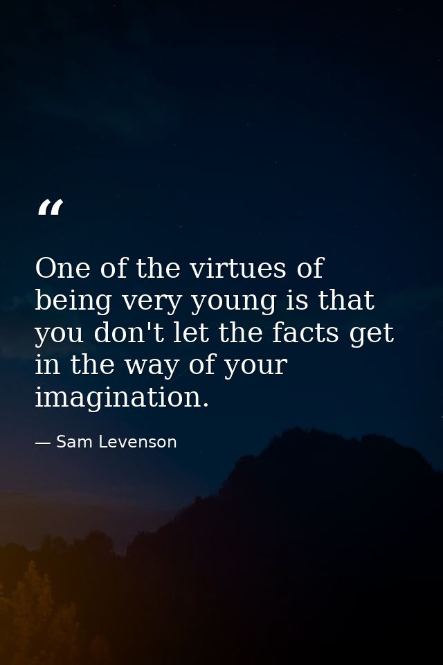 One of the virtues of being very young is that you don't let the facts get in the way of your imagination. — Sam Levenson