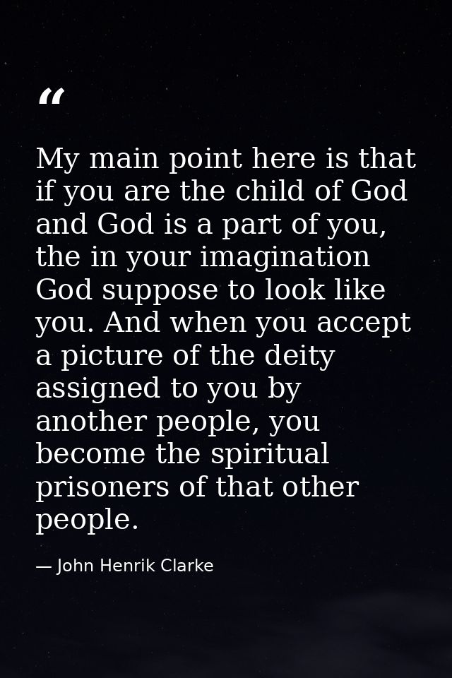 My main point here is that if you are the child of God and God is a part of you, the in your imagination God suppose to  — John Henrik Clarke