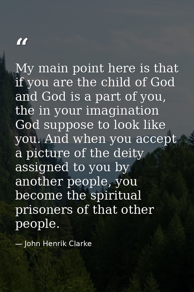My main point here is that if you are the child of God and God is a part of you, the in your imagination God suppose to  — John Henrik Clarke