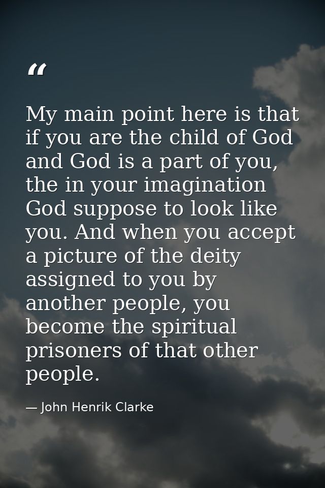 My main point here is that if you are the child of God and God is a part of you, the in your imagination God suppose to  — John Henrik Clarke