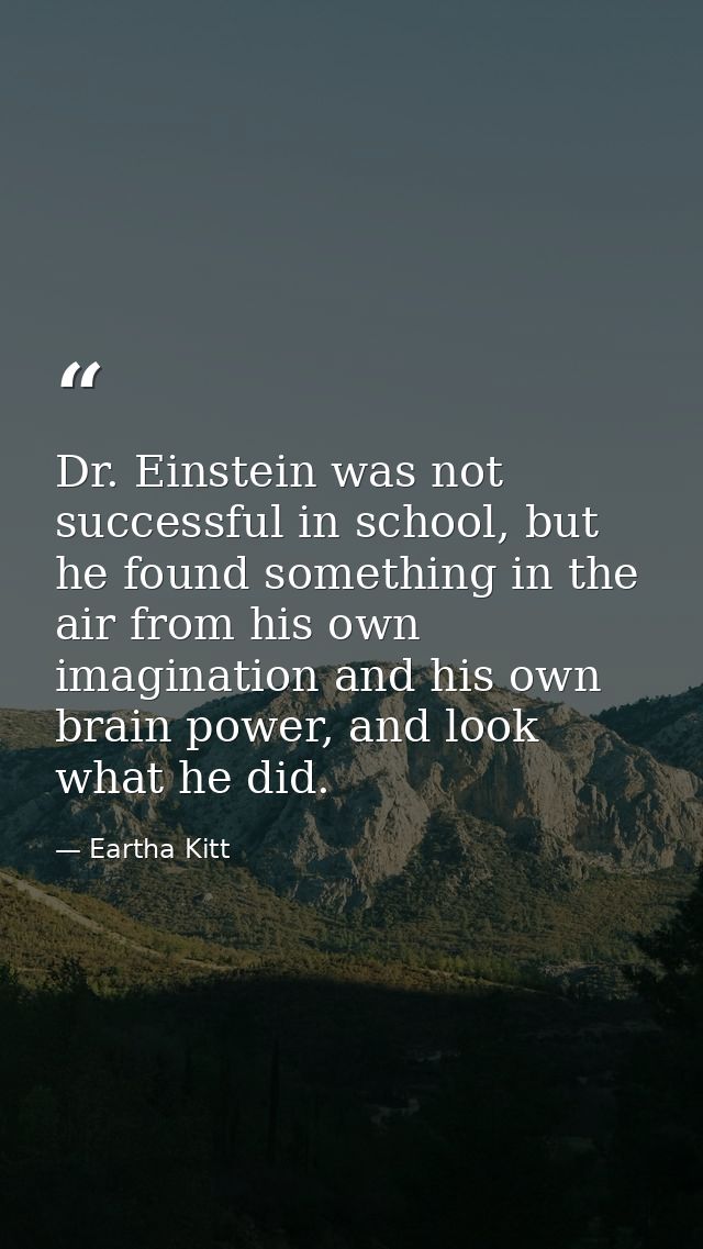 Dr. Einstein was not successful in school, but he found something in the air from his own imagination and his own brain  — Eartha Kitt