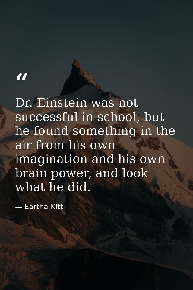 Dr. Einstein was not successful in school, but he found something in the air from his own imagination and his own brain  — Eartha Kitt