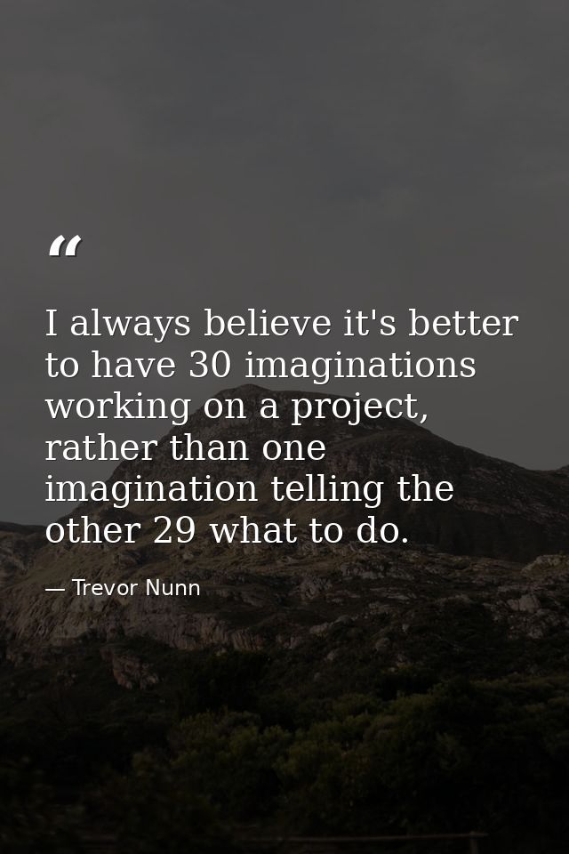 I always believe it's better to have 30 imaginations working on a project, rather than one imagination telling the other — Trevor Nunn