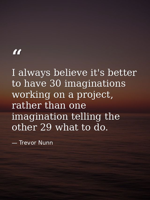 I always believe it's better to have 30 imaginations working on a project, rather than one imagination telling the other — Trevor Nunn