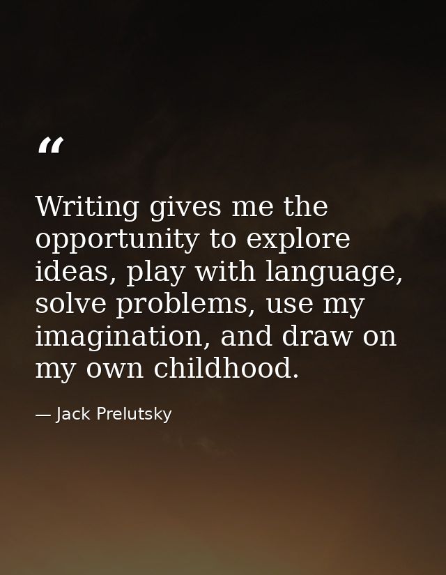 Writing gives me the opportunity to explore ideas, play with language, solve problems, use my imagination, and draw on m — Jack Prelutsky