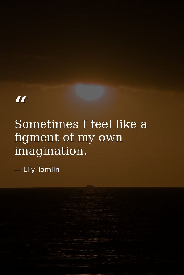 Sometimes I feel like a figment of my own imagination. — Lily Tomlin