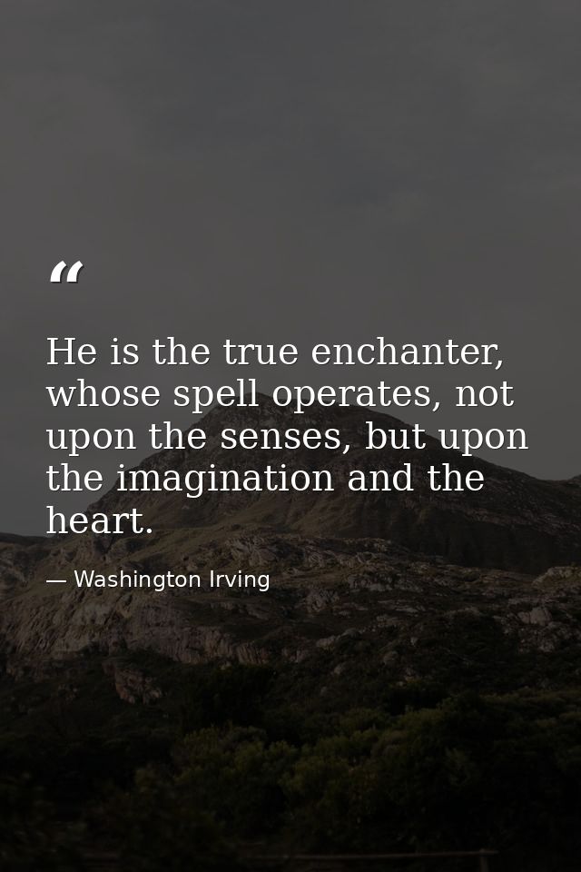He is the true enchanter, whose spell operates, not upon the senses, but upon the imagination and the heart. — Washington Irving