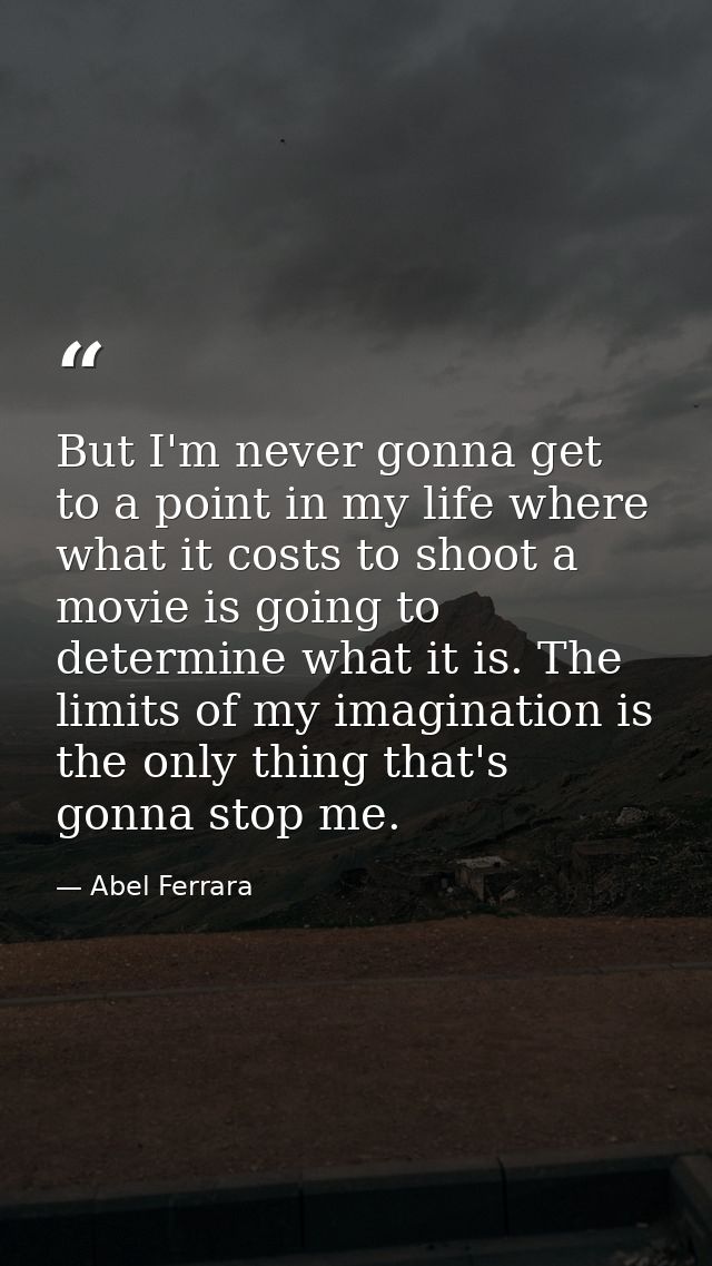 But I'm never gonna get to a point in my life where what it costs to shoot a movie is going to determine what it is. The — Abel Ferrara