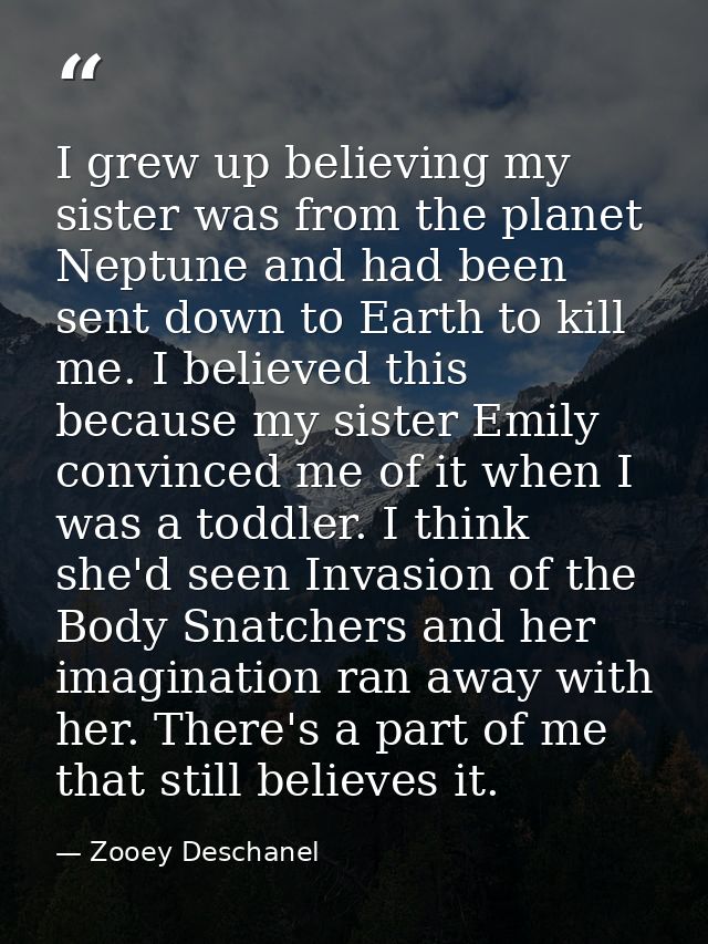 I grew up believing my sister was from the planet Neptune and had been sent down to Earth to kill me. I believed this be — Zooey Deschanel