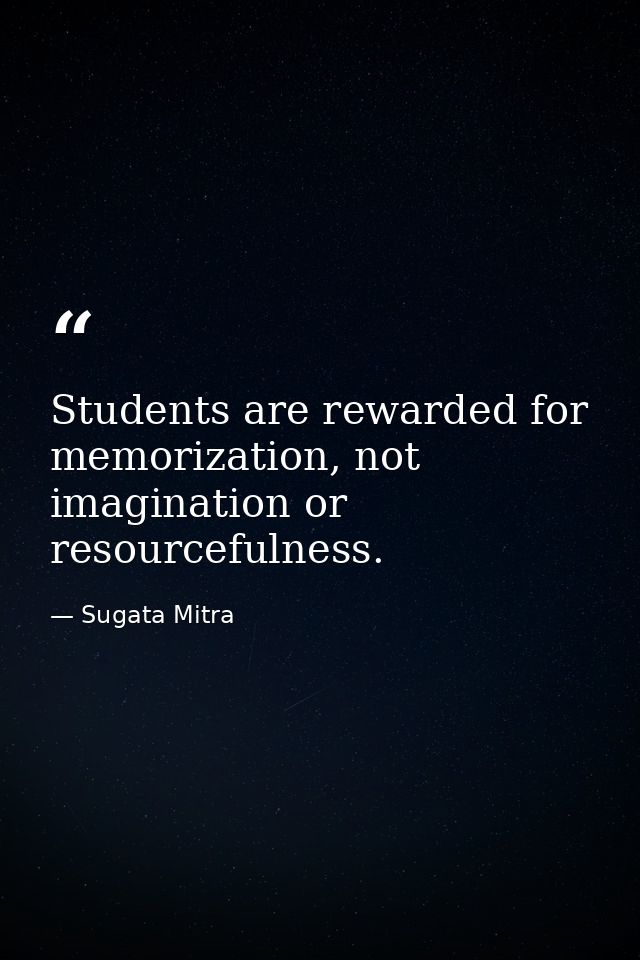 Students are rewarded for memorization, not imagination or resourcefulness. — Sugata Mitra