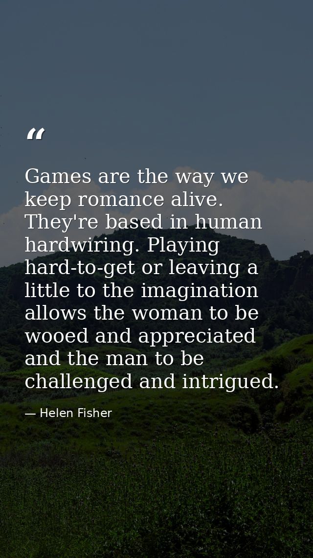 Games are the way we keep romance alive. They're based in human hardwiring. Playing hard-to-get or leaving a little to t — Helen Fisher