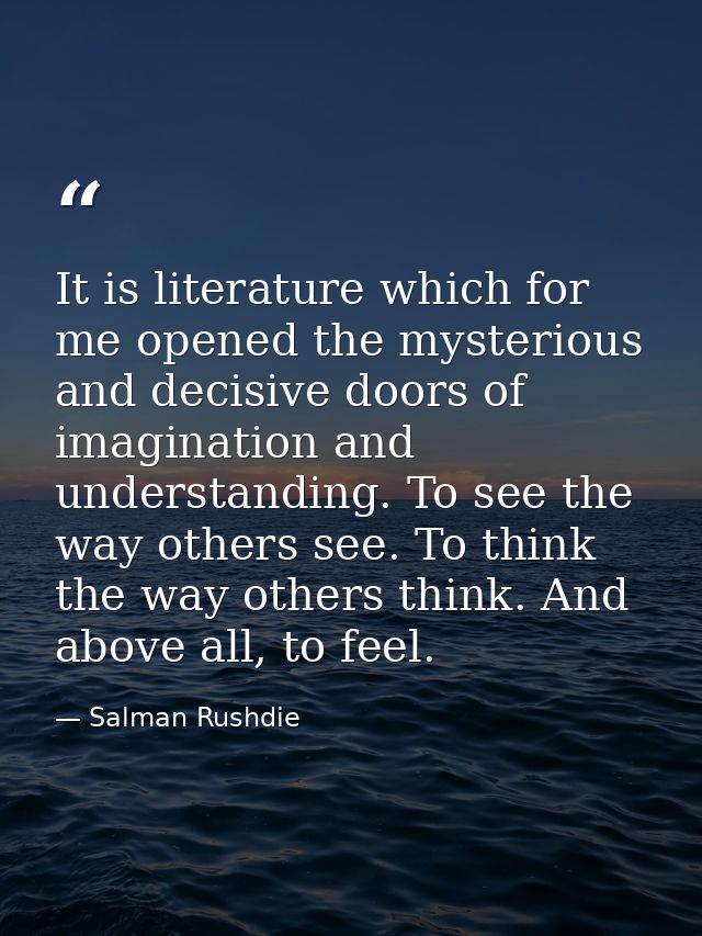 It is literature which for me opened the mysterious and decisive doors of imagination and understanding. To see the way  — Salman Rushdie