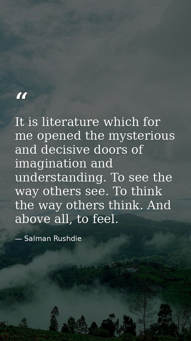 It is literature which for me opened the mysterious and decisive doors of imagination and understanding. To see the way  — Salman Rushdie