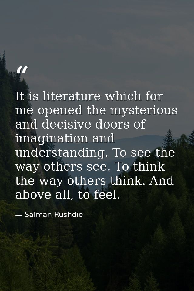 It is literature which for me opened the mysterious and decisive doors of imagination and understanding. To see the way  — Salman Rushdie
