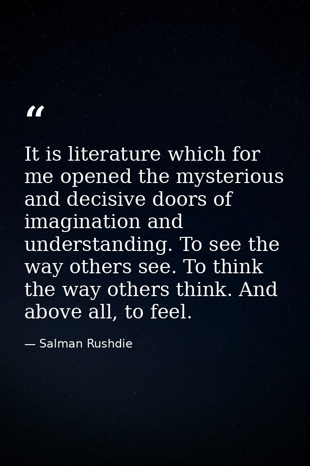 It is literature which for me opened the mysterious and decisive doors of imagination and understanding. To see the way  — Salman Rushdie