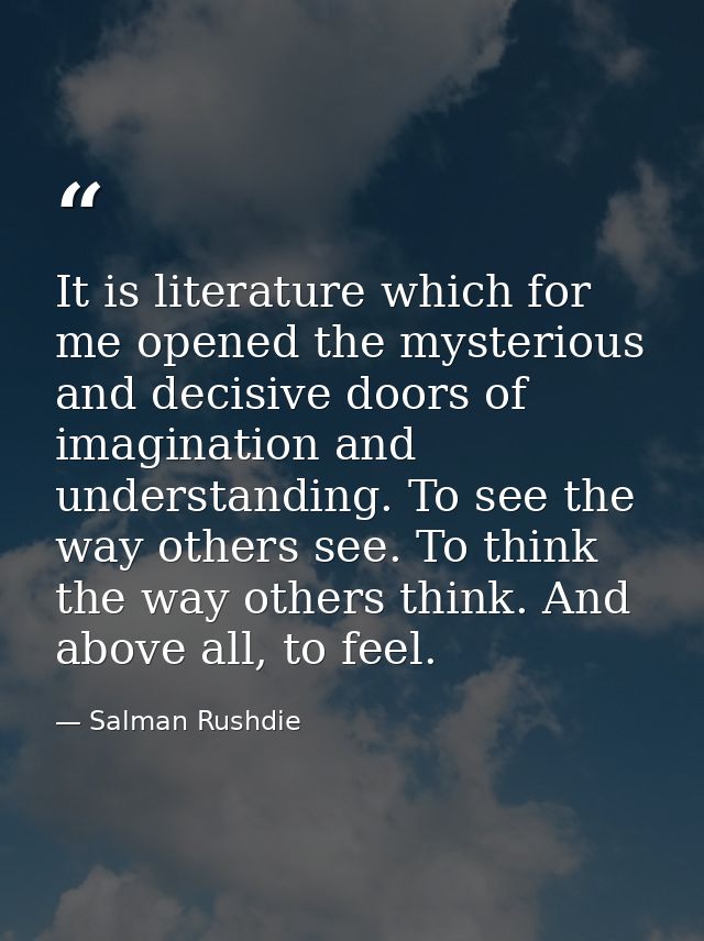 It is literature which for me opened the mysterious and decisive doors of imagination and understanding. To see the way  — Salman Rushdie