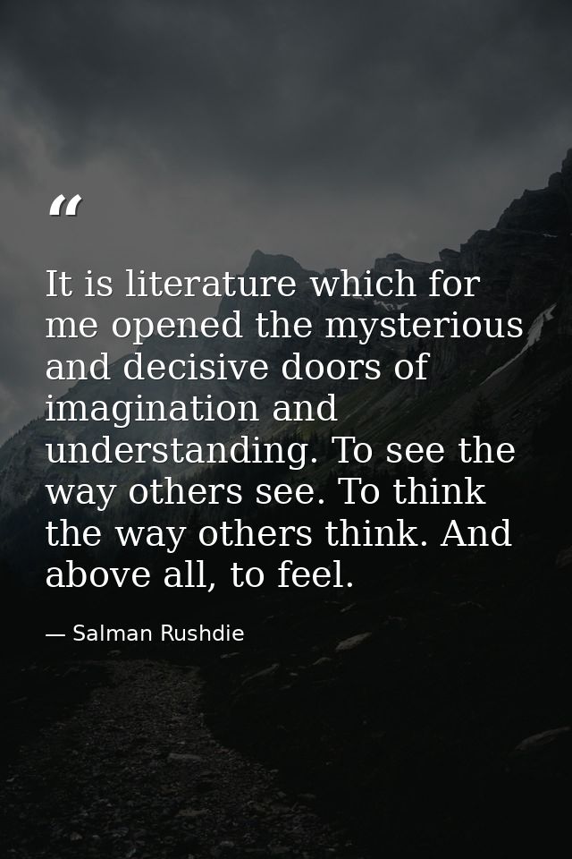 It is literature which for me opened the mysterious and decisive doors of imagination and understanding. To see the way  — Salman Rushdie