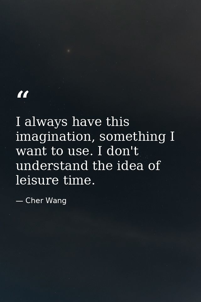 I always have this imagination, something I want to use. I don't understand the idea of leisure time. — Cher Wang