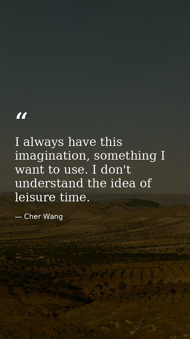 I always have this imagination, something I want to use. I don't understand the idea of leisure time. — Cher Wang