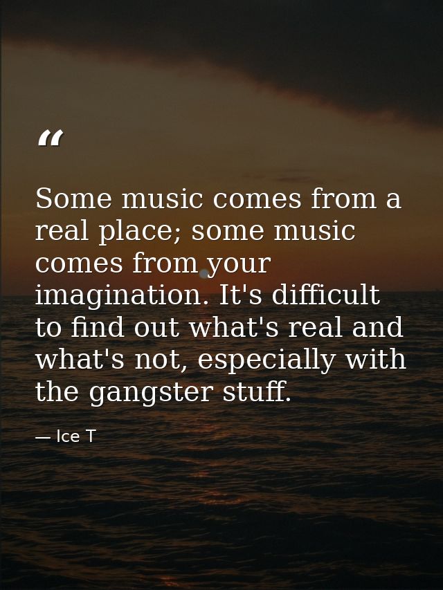Some music comes from a real place; some music comes from your imagination. It's difficult to find out what's real and w — Ice T