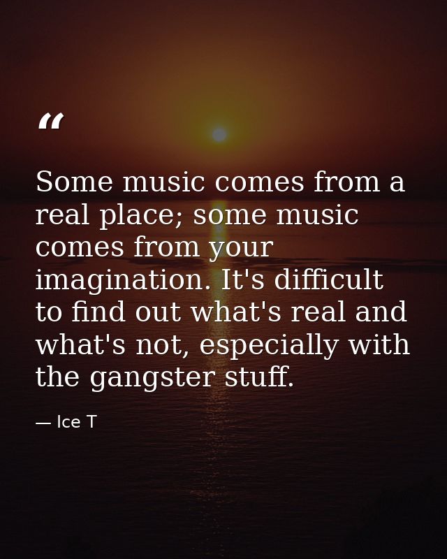 Some music comes from a real place; some music comes from your imagination. It's difficult to find out what's real and w — Ice T